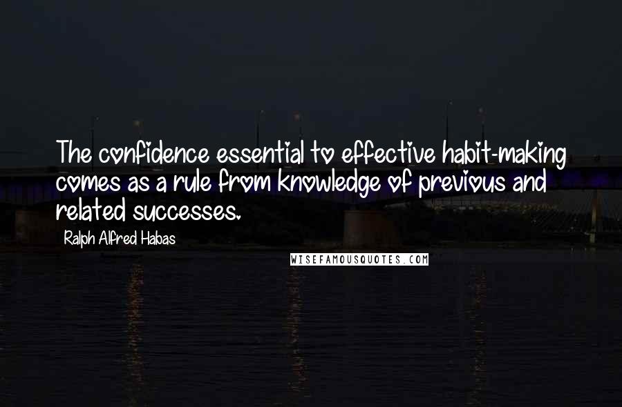 Ralph Alfred Habas Quotes: The confidence essential to effective habit-making comes as a rule from knowledge of previous and related successes.