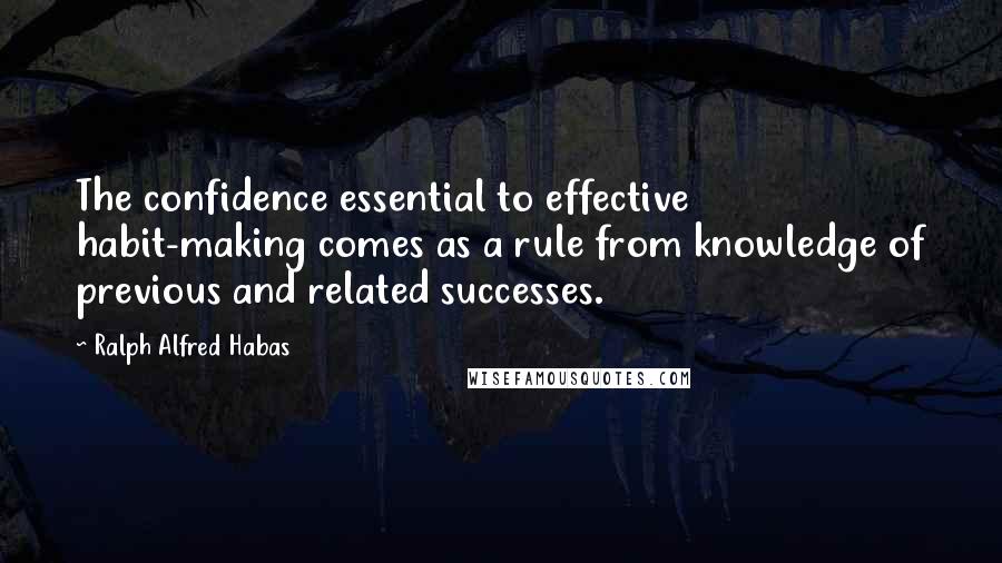 Ralph Alfred Habas Quotes: The confidence essential to effective habit-making comes as a rule from knowledge of previous and related successes.