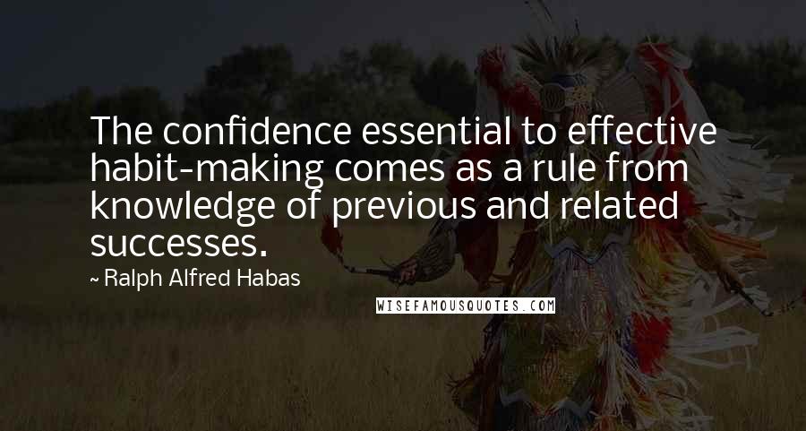Ralph Alfred Habas Quotes: The confidence essential to effective habit-making comes as a rule from knowledge of previous and related successes.