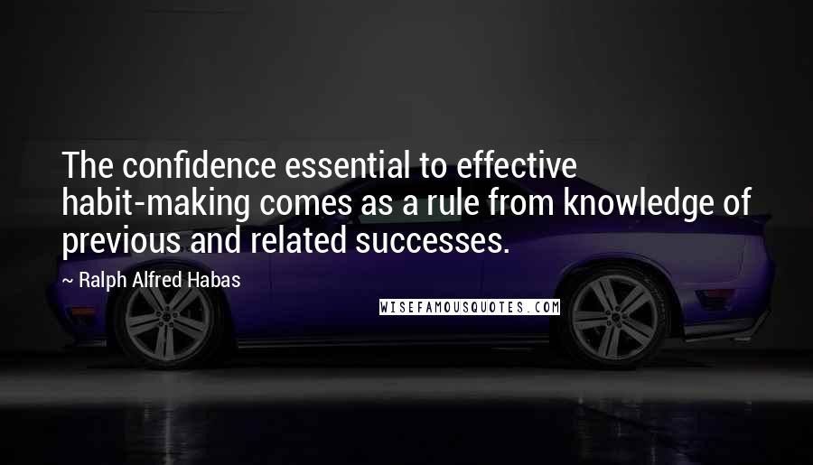 Ralph Alfred Habas Quotes: The confidence essential to effective habit-making comes as a rule from knowledge of previous and related successes.