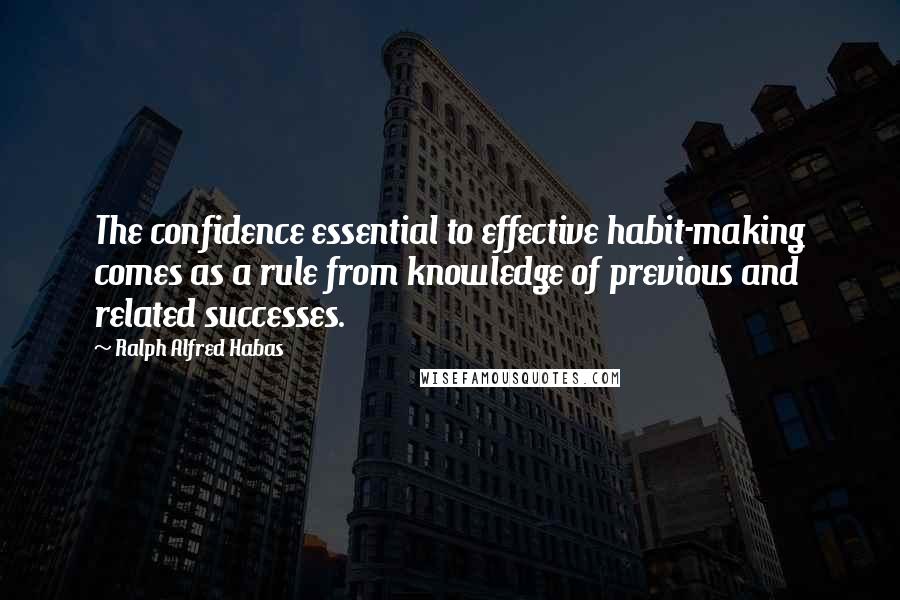 Ralph Alfred Habas Quotes: The confidence essential to effective habit-making comes as a rule from knowledge of previous and related successes.