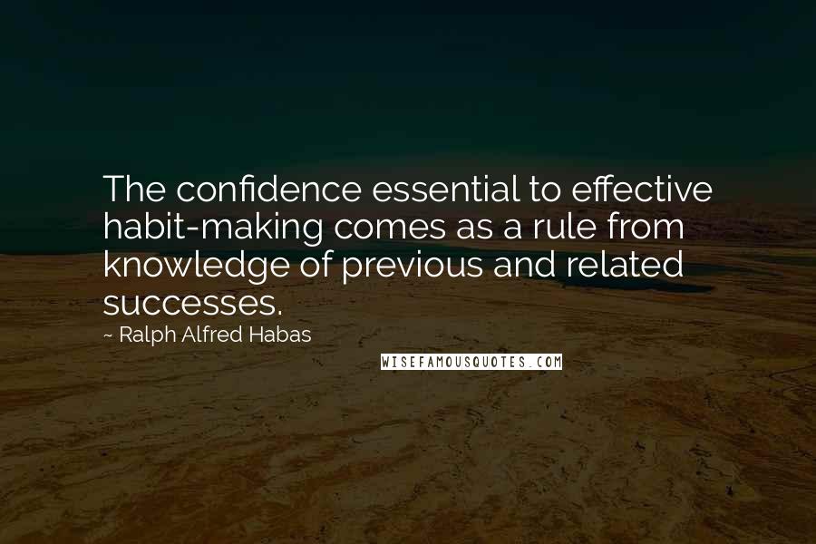 Ralph Alfred Habas Quotes: The confidence essential to effective habit-making comes as a rule from knowledge of previous and related successes.