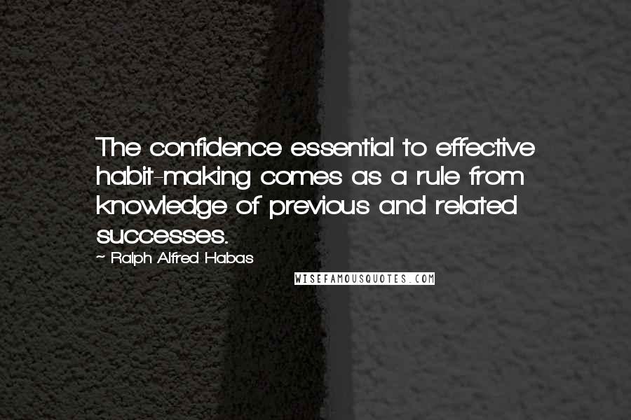 Ralph Alfred Habas Quotes: The confidence essential to effective habit-making comes as a rule from knowledge of previous and related successes.