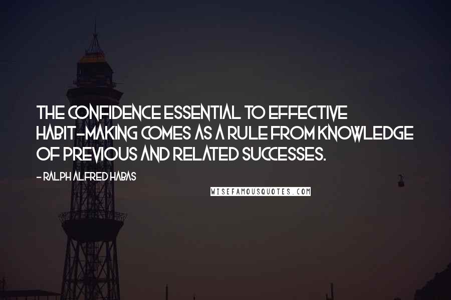 Ralph Alfred Habas Quotes: The confidence essential to effective habit-making comes as a rule from knowledge of previous and related successes.