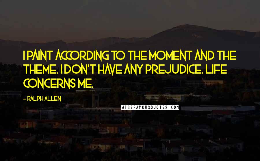 Ralph Allen Quotes: I paint according to the moment and the theme. I don't have any prejudice. Life concerns me.