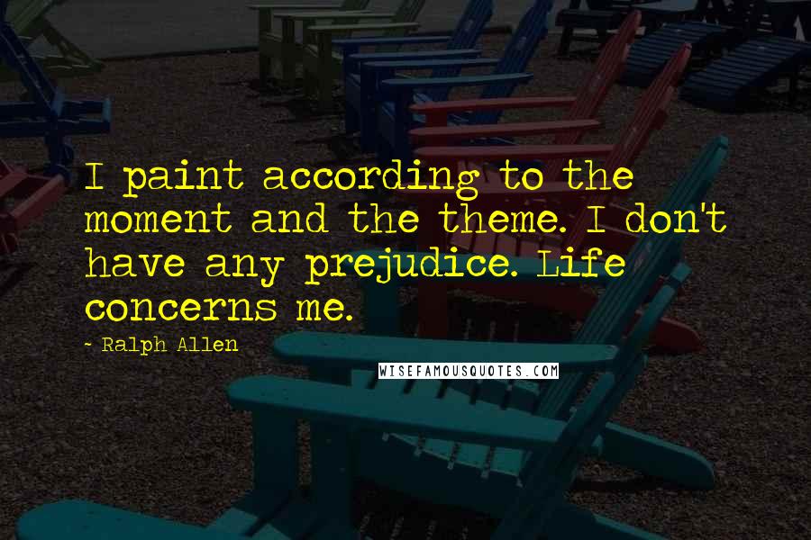 Ralph Allen Quotes: I paint according to the moment and the theme. I don't have any prejudice. Life concerns me.