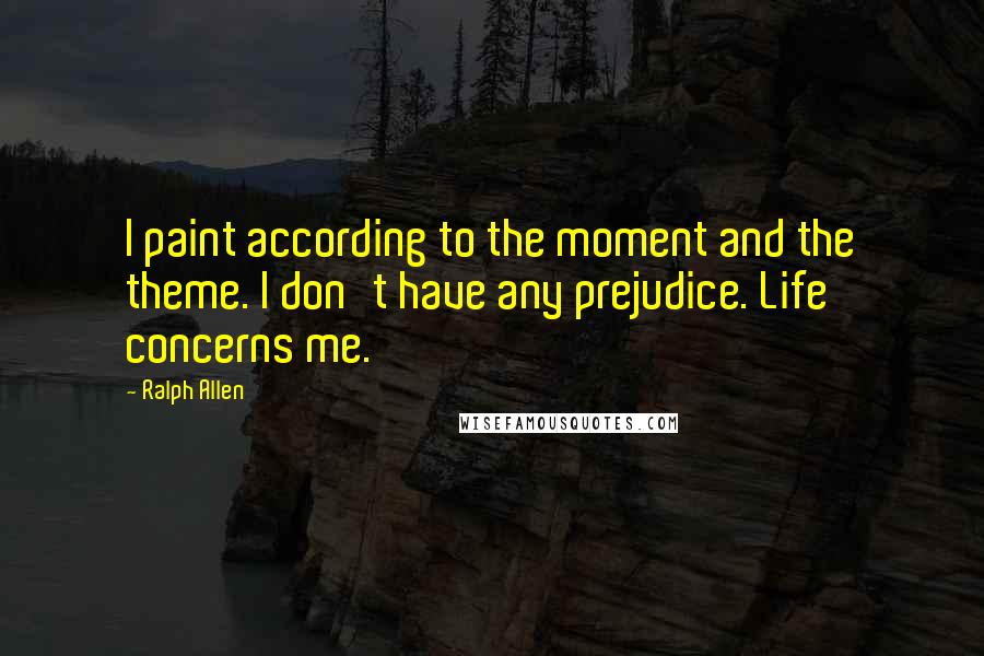 Ralph Allen Quotes: I paint according to the moment and the theme. I don't have any prejudice. Life concerns me.