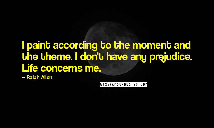 Ralph Allen Quotes: I paint according to the moment and the theme. I don't have any prejudice. Life concerns me.