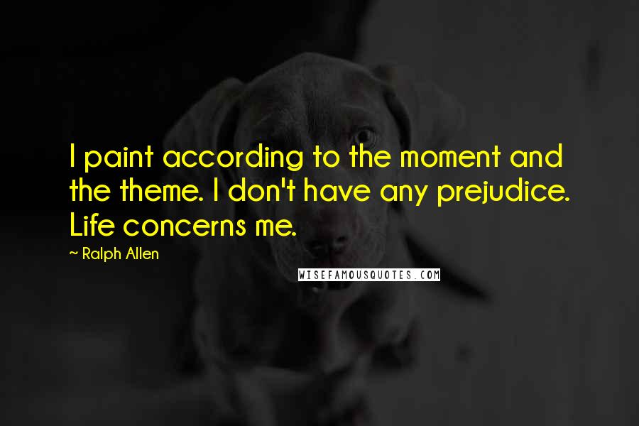 Ralph Allen Quotes: I paint according to the moment and the theme. I don't have any prejudice. Life concerns me.