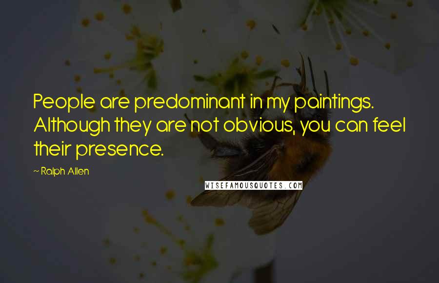 Ralph Allen Quotes: People are predominant in my paintings. Although they are not obvious, you can feel their presence.