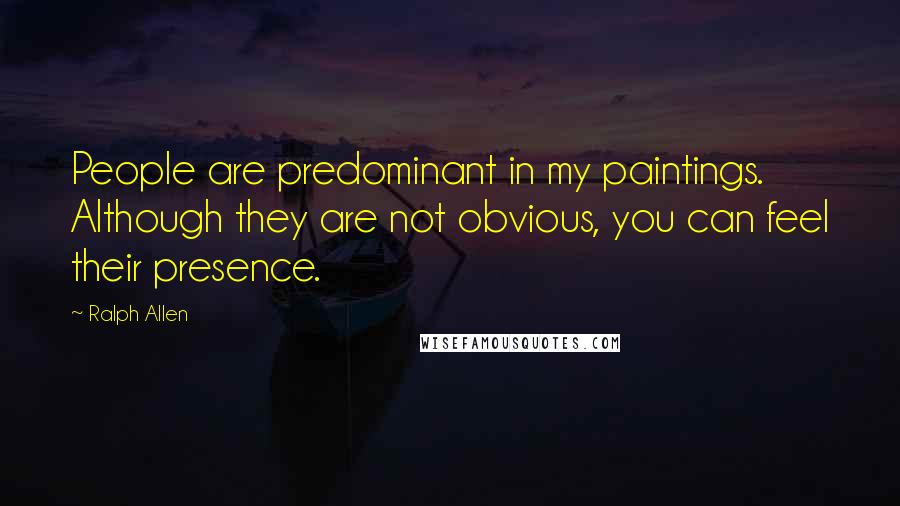 Ralph Allen Quotes: People are predominant in my paintings. Although they are not obvious, you can feel their presence.