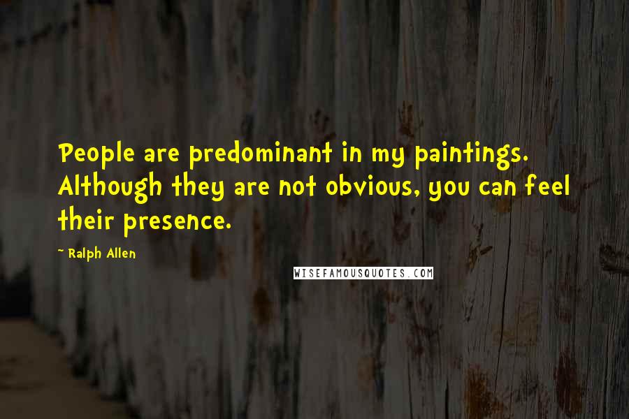 Ralph Allen Quotes: People are predominant in my paintings. Although they are not obvious, you can feel their presence.