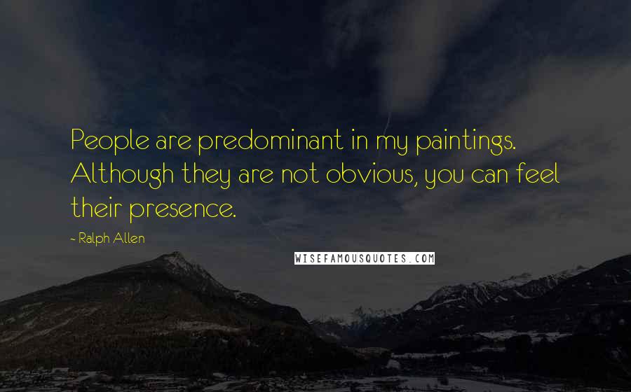 Ralph Allen Quotes: People are predominant in my paintings. Although they are not obvious, you can feel their presence.