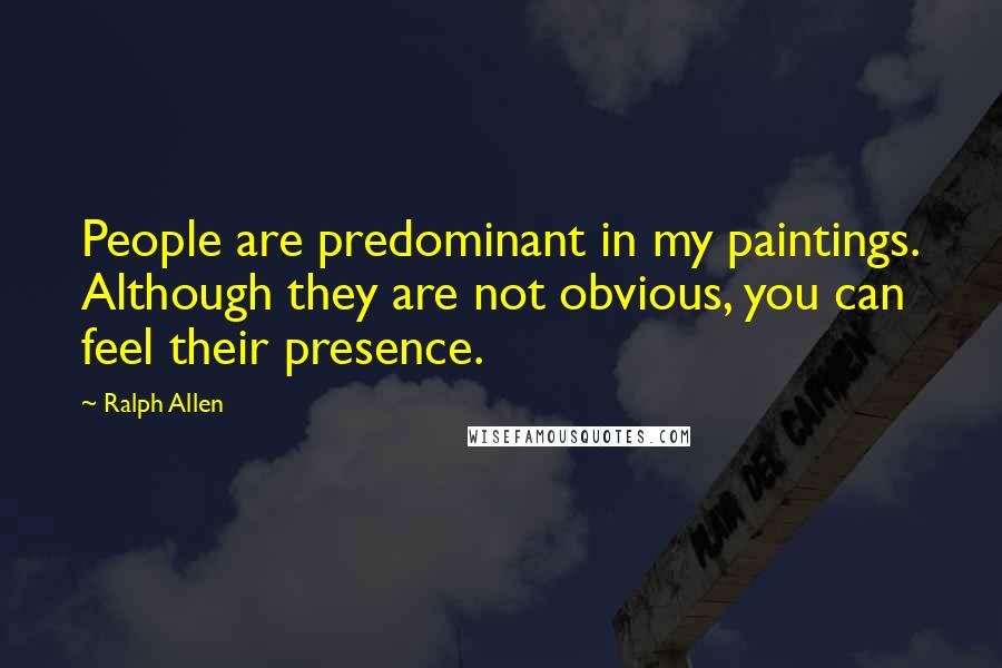Ralph Allen Quotes: People are predominant in my paintings. Although they are not obvious, you can feel their presence.