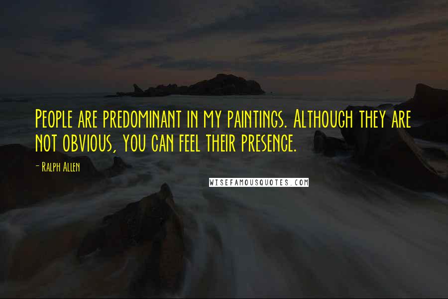 Ralph Allen Quotes: People are predominant in my paintings. Although they are not obvious, you can feel their presence.