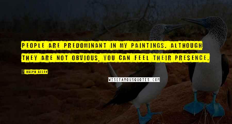 Ralph Allen Quotes: People are predominant in my paintings. Although they are not obvious, you can feel their presence.
