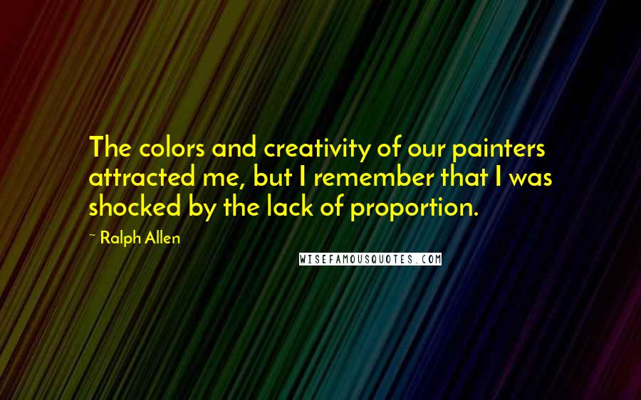 Ralph Allen Quotes: The colors and creativity of our painters attracted me, but I remember that I was shocked by the lack of proportion.