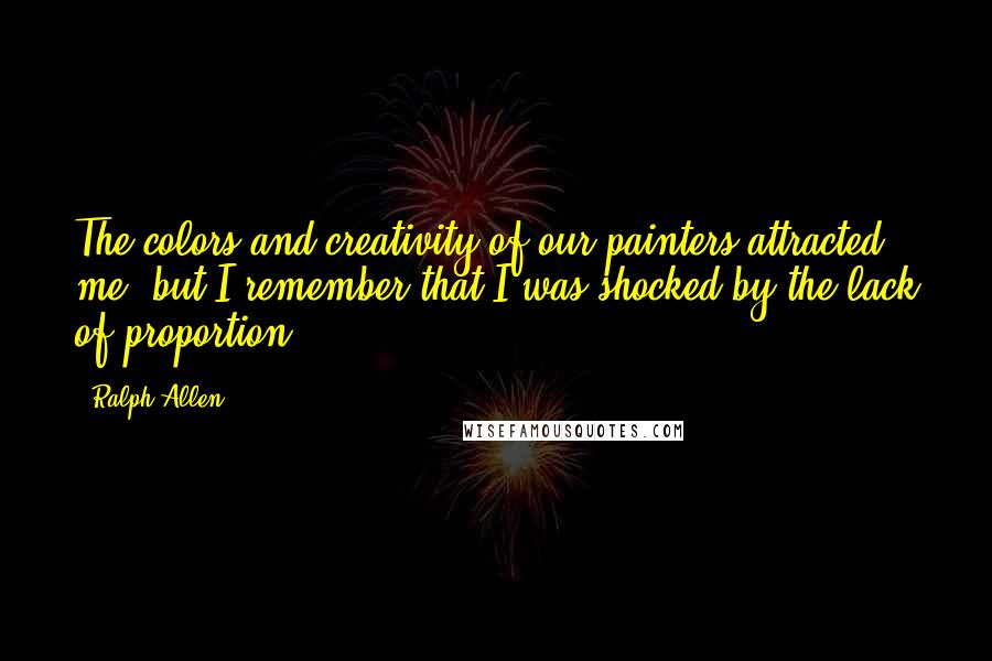 Ralph Allen Quotes: The colors and creativity of our painters attracted me, but I remember that I was shocked by the lack of proportion.