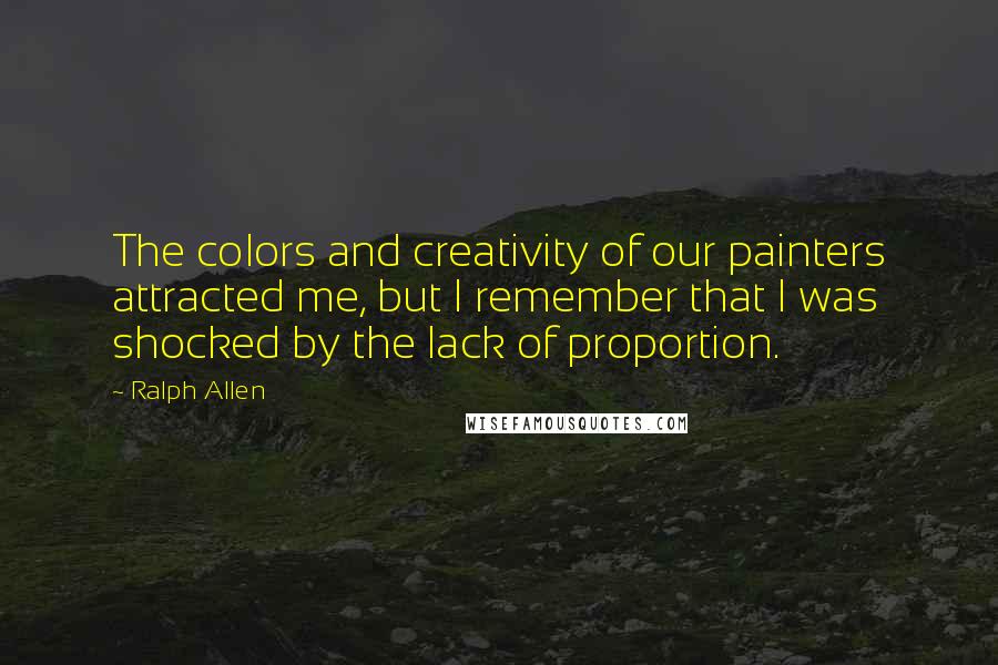 Ralph Allen Quotes: The colors and creativity of our painters attracted me, but I remember that I was shocked by the lack of proportion.