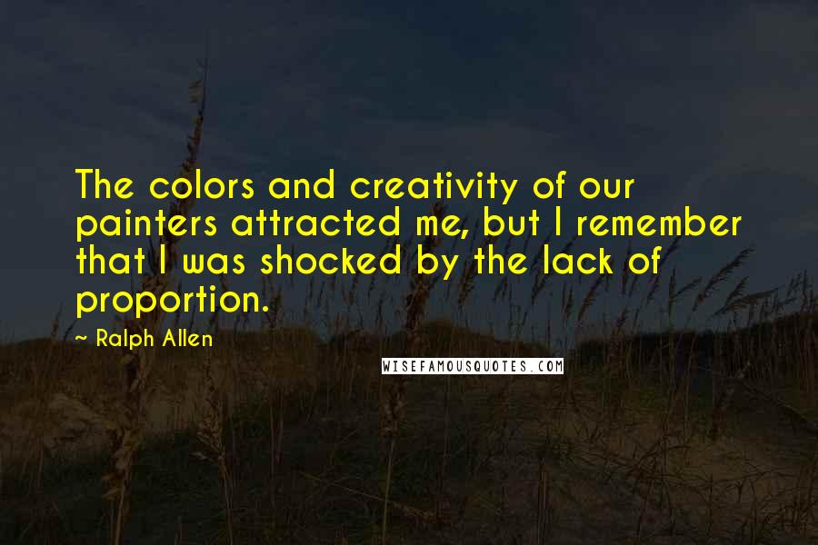 Ralph Allen Quotes: The colors and creativity of our painters attracted me, but I remember that I was shocked by the lack of proportion.