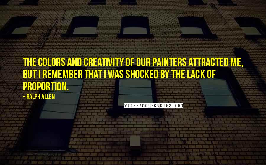 Ralph Allen Quotes: The colors and creativity of our painters attracted me, but I remember that I was shocked by the lack of proportion.