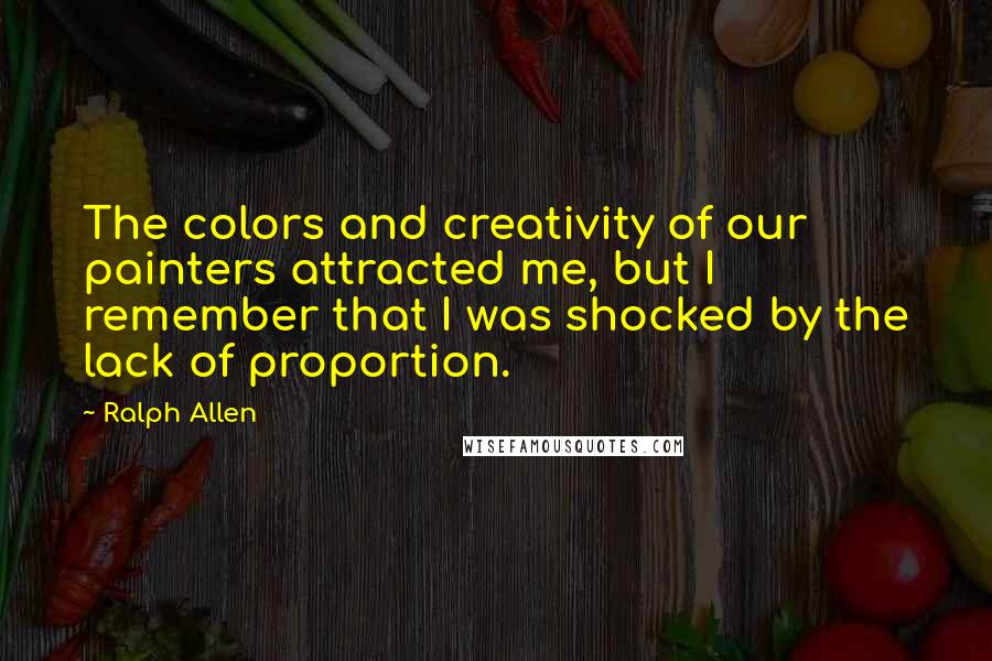 Ralph Allen Quotes: The colors and creativity of our painters attracted me, but I remember that I was shocked by the lack of proportion.