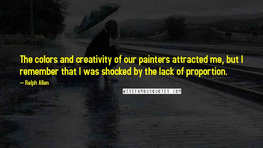 Ralph Allen Quotes: The colors and creativity of our painters attracted me, but I remember that I was shocked by the lack of proportion.