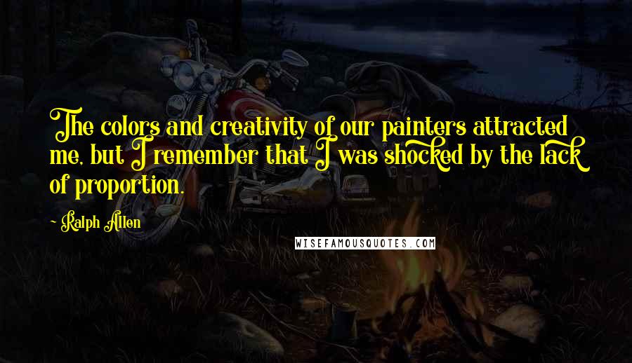 Ralph Allen Quotes: The colors and creativity of our painters attracted me, but I remember that I was shocked by the lack of proportion.