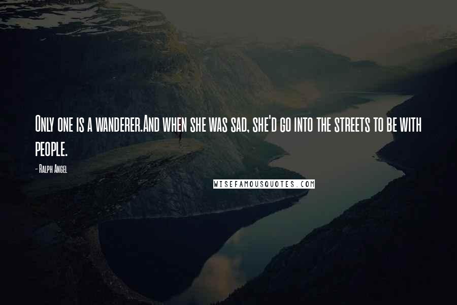 Ralph Angel Quotes: Only one is a wanderer.And when she was sad, she'd go into the streets to be with people.