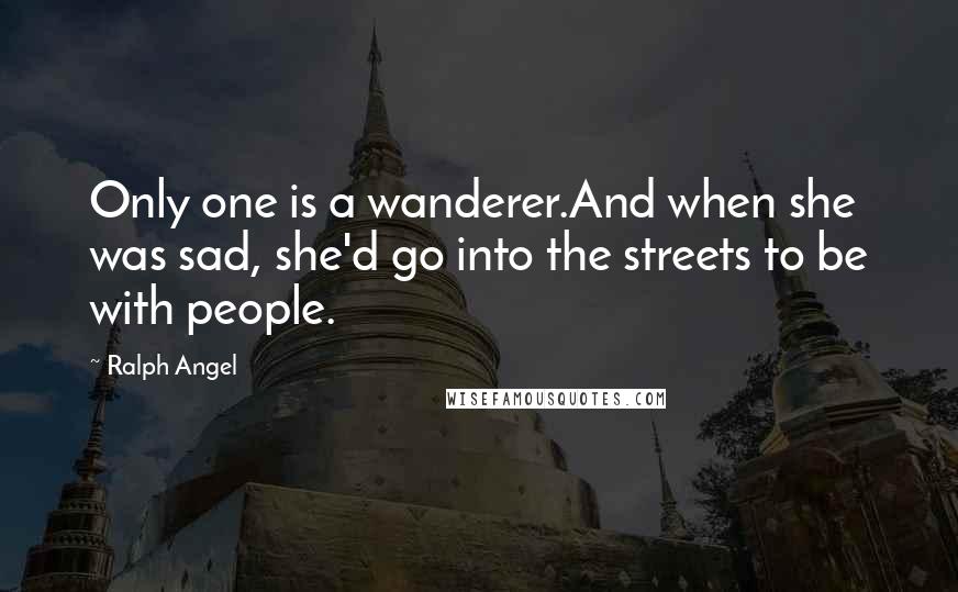 Ralph Angel Quotes: Only one is a wanderer.And when she was sad, she'd go into the streets to be with people.