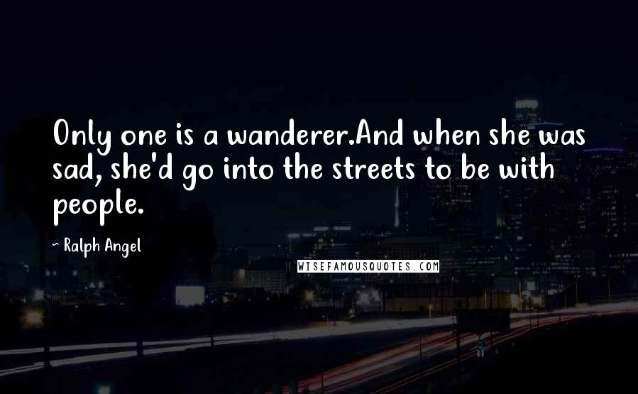 Ralph Angel Quotes: Only one is a wanderer.And when she was sad, she'd go into the streets to be with people.
