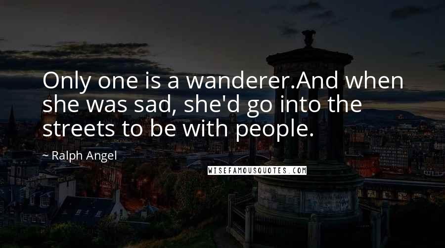 Ralph Angel Quotes: Only one is a wanderer.And when she was sad, she'd go into the streets to be with people.