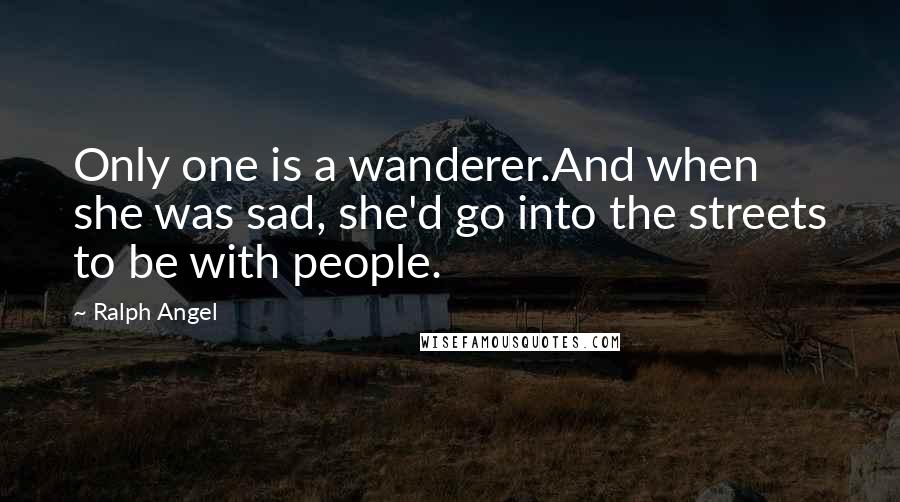 Ralph Angel Quotes: Only one is a wanderer.And when she was sad, she'd go into the streets to be with people.