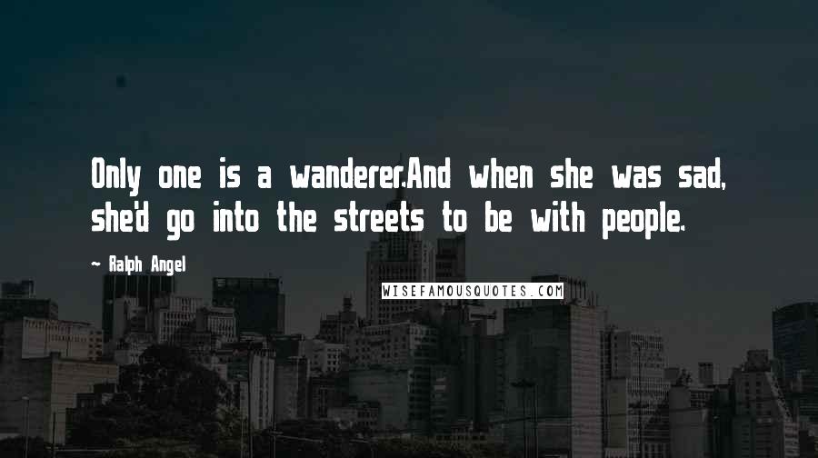 Ralph Angel Quotes: Only one is a wanderer.And when she was sad, she'd go into the streets to be with people.