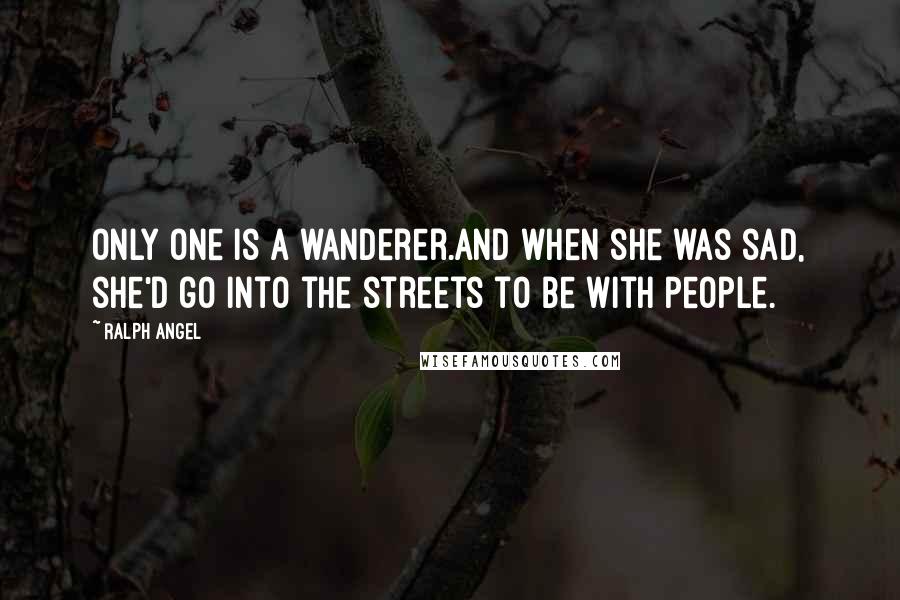 Ralph Angel Quotes: Only one is a wanderer.And when she was sad, she'd go into the streets to be with people.