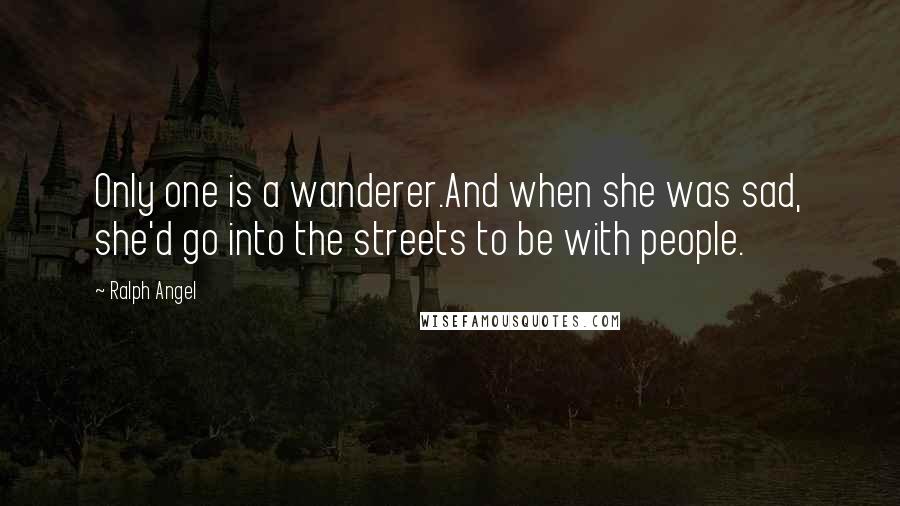 Ralph Angel Quotes: Only one is a wanderer.And when she was sad, she'd go into the streets to be with people.