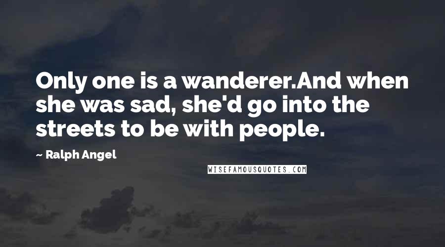 Ralph Angel Quotes: Only one is a wanderer.And when she was sad, she'd go into the streets to be with people.