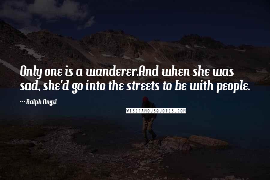 Ralph Angel Quotes: Only one is a wanderer.And when she was sad, she'd go into the streets to be with people.