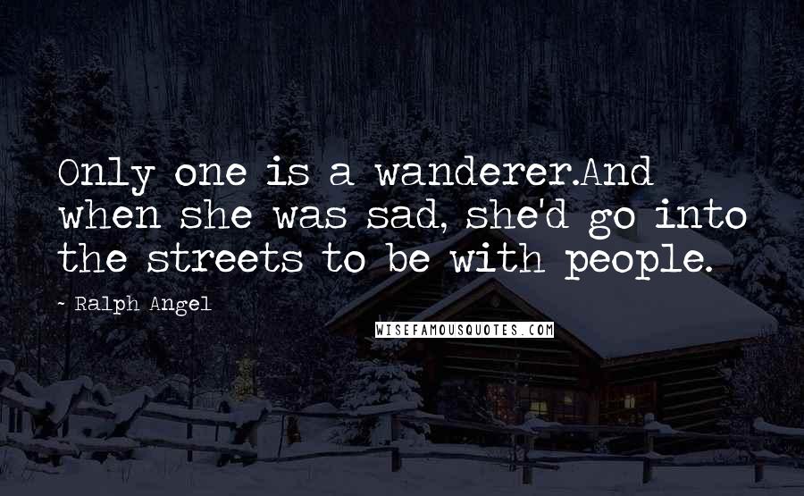 Ralph Angel Quotes: Only one is a wanderer.And when she was sad, she'd go into the streets to be with people.