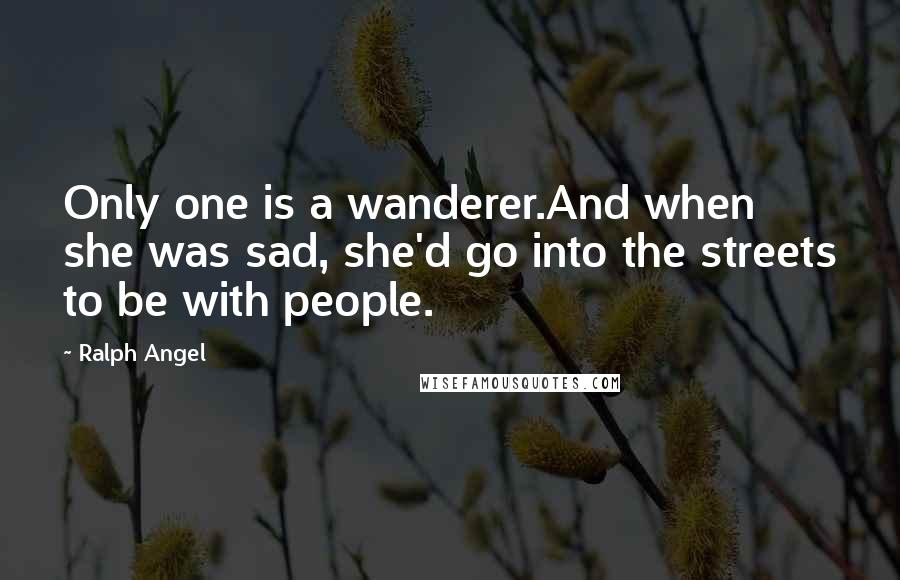 Ralph Angel Quotes: Only one is a wanderer.And when she was sad, she'd go into the streets to be with people.