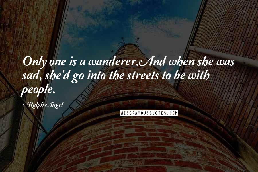 Ralph Angel Quotes: Only one is a wanderer.And when she was sad, she'd go into the streets to be with people.