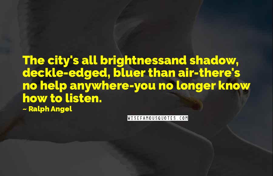 Ralph Angel Quotes: The city's all brightnessand shadow, deckle-edged, bluer than air-there's no help anywhere-you no longer know how to listen.