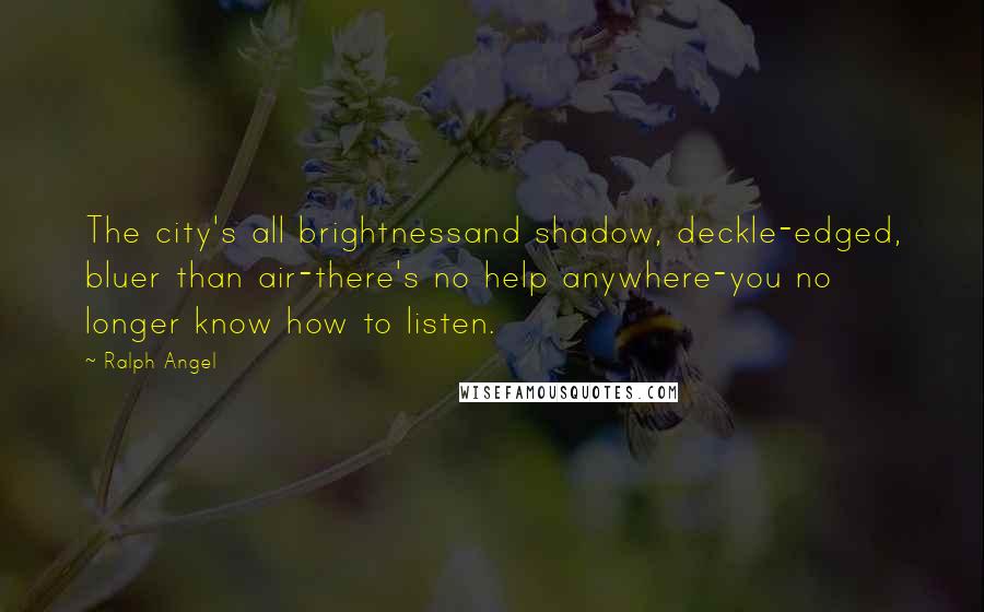 Ralph Angel Quotes: The city's all brightnessand shadow, deckle-edged, bluer than air-there's no help anywhere-you no longer know how to listen.