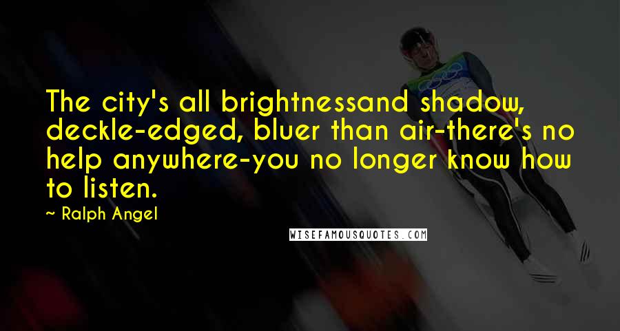 Ralph Angel Quotes: The city's all brightnessand shadow, deckle-edged, bluer than air-there's no help anywhere-you no longer know how to listen.