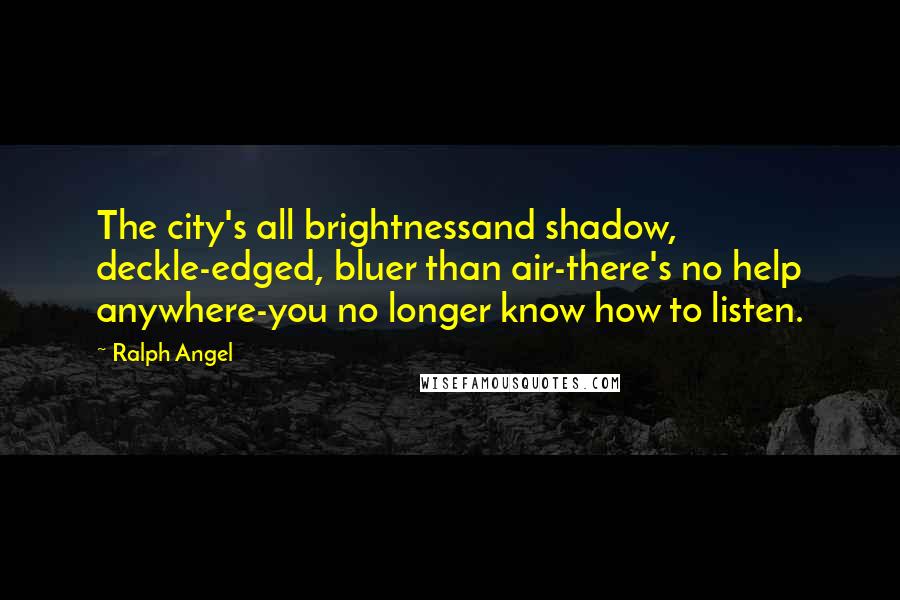 Ralph Angel Quotes: The city's all brightnessand shadow, deckle-edged, bluer than air-there's no help anywhere-you no longer know how to listen.