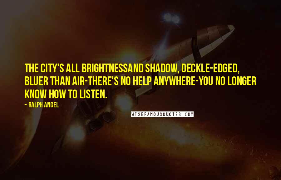 Ralph Angel Quotes: The city's all brightnessand shadow, deckle-edged, bluer than air-there's no help anywhere-you no longer know how to listen.