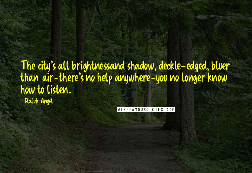 Ralph Angel Quotes: The city's all brightnessand shadow, deckle-edged, bluer than air-there's no help anywhere-you no longer know how to listen.