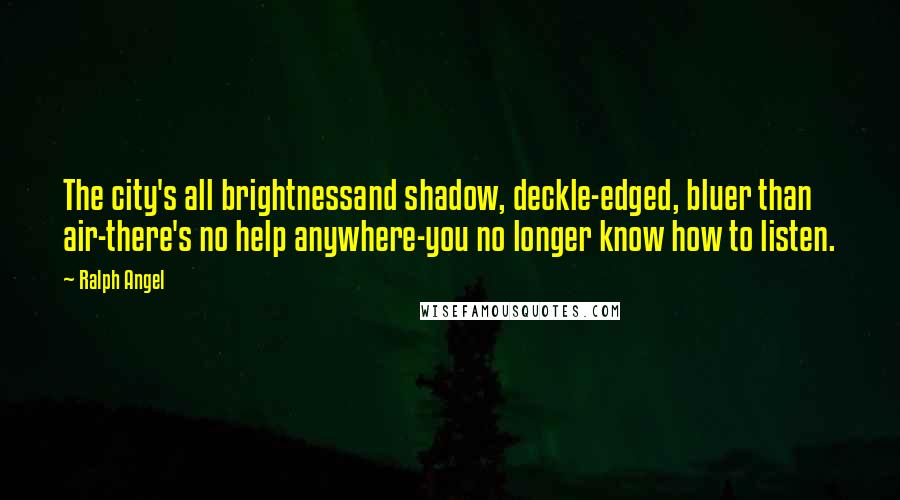 Ralph Angel Quotes: The city's all brightnessand shadow, deckle-edged, bluer than air-there's no help anywhere-you no longer know how to listen.