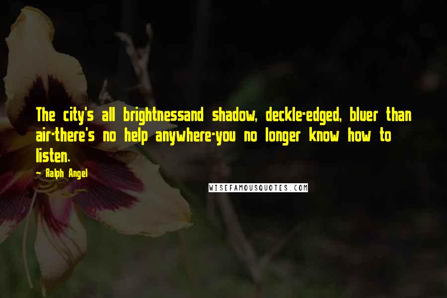 Ralph Angel Quotes: The city's all brightnessand shadow, deckle-edged, bluer than air-there's no help anywhere-you no longer know how to listen.