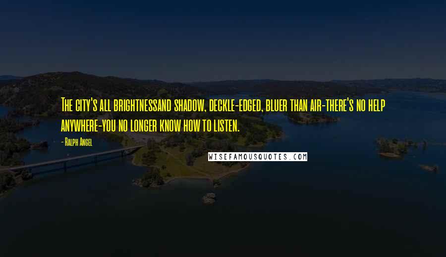 Ralph Angel Quotes: The city's all brightnessand shadow, deckle-edged, bluer than air-there's no help anywhere-you no longer know how to listen.